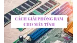 BẬT MÍ CÁCH GIẢI PHÓNG RAM LAPTOP NHANH CHÓNG 