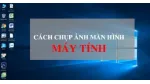 Hướng dẫn chụp ảnh màn hình máy tính laptop đơn giản