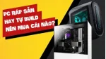 Mua PC Build sẵn hay mua lẻ tự lắp thì tốt hơn
