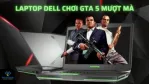Tổng hợp máy tính giá rẻ chơi GTA 5 siêu mượt